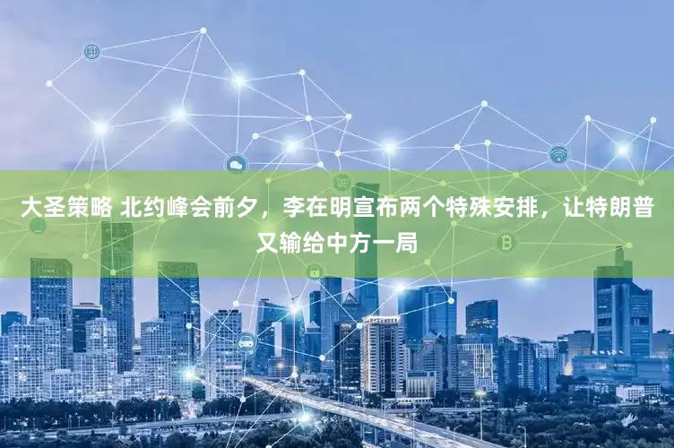 大圣策略 北约峰会前夕，李在明宣布两个特殊安排，让特朗普又输给中方一局