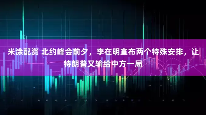 米涂配资 北约峰会前夕，李在明宣布两个特殊安排，让特朗普又输给中方一局