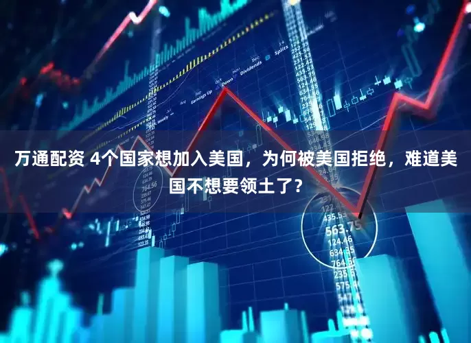万通配资 4个国家想加入美国，为何被美国拒绝，难道美国不想要领土了？