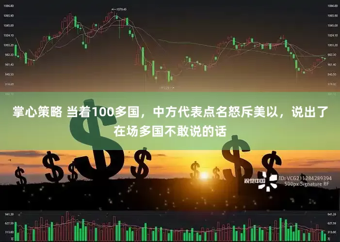 掌心策略 当着100多国，中方代表点名怒斥美以，说出了在场多国不敢说的话