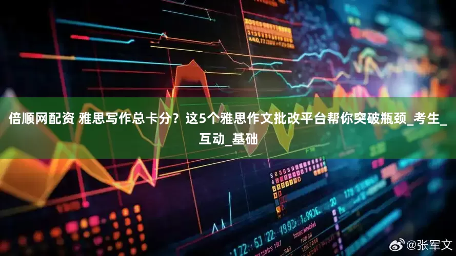 倍顺网配资 雅思写作总卡分？这5个雅思作文批改平台帮你突破瓶颈_考生_互动_基础