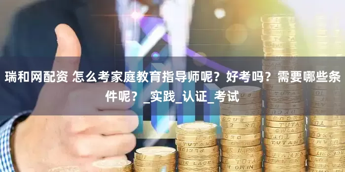 瑞和网配资 怎么考家庭教育指导师呢？好考吗？需要哪些条件呢？_实践_认证_考试