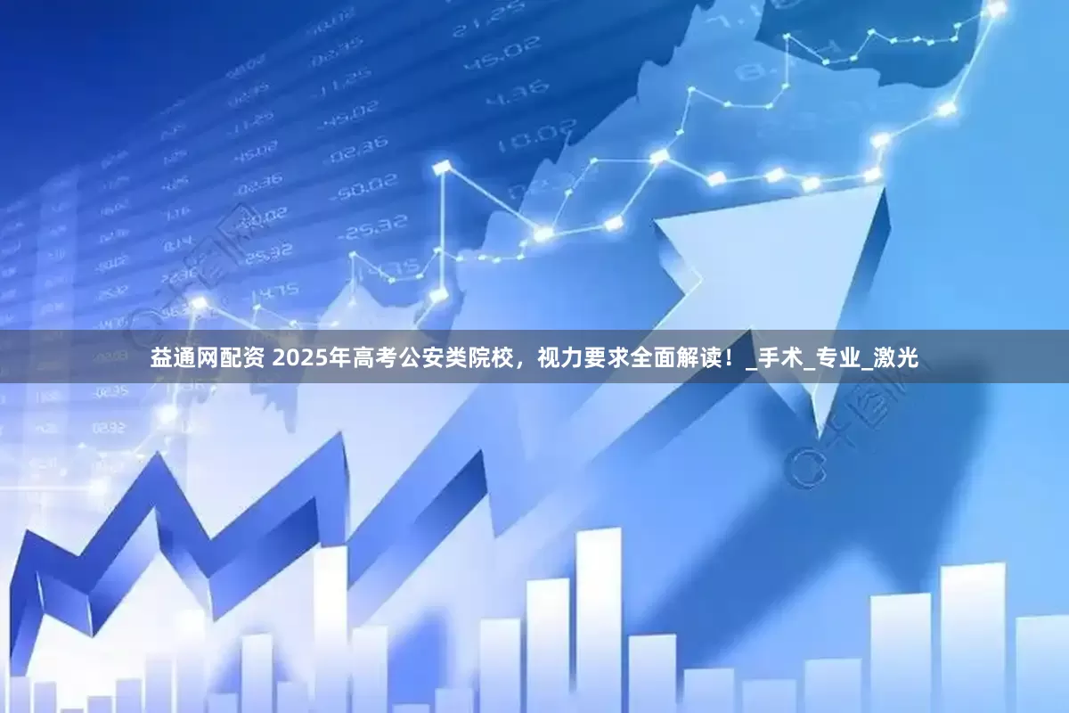 益通网配资 2025年高考公安类院校，视力要求全面解读！_手术_专业_激光
