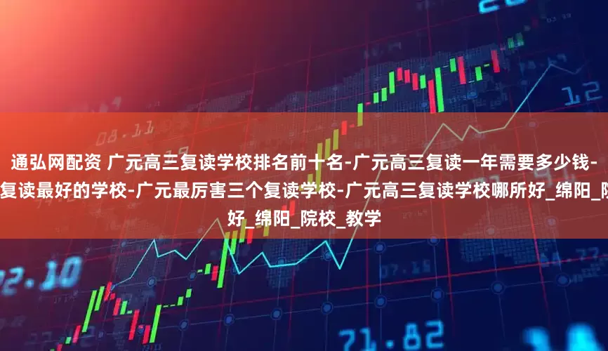 通弘网配资 广元高三复读学校排名前十名-广元高三复读一年需要多少钱-广元高考复读最好的学校-广元最厉害三个复读学校-广元高三复读学校哪所好_绵阳_院校_教学