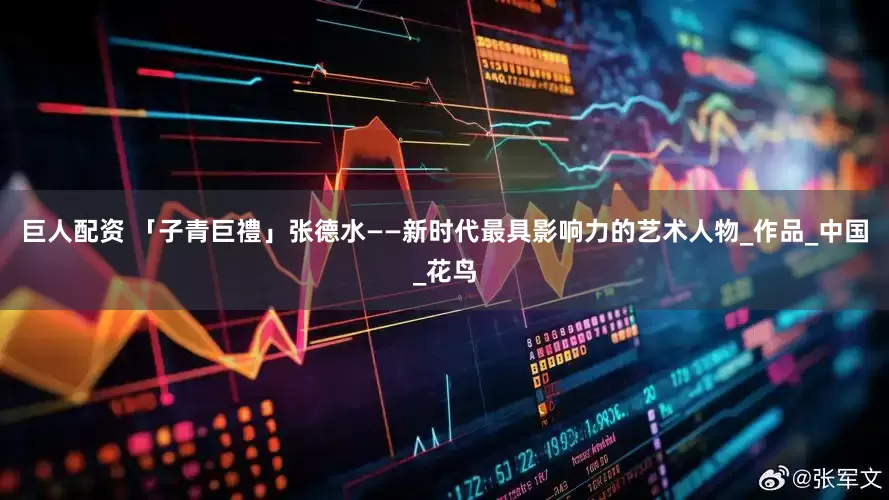巨人配资 「子青巨禮」张德水——新时代最具影响力的艺术人物_作品_中国_花鸟