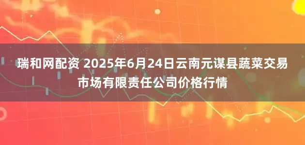瑞和网配资 2025年6月24日云南元谋县蔬菜交易市场有限责任公司价格行情