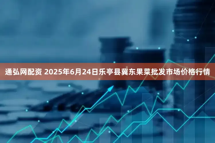 通弘网配资 2025年6月24日乐亭县冀东果菜批发市场价格行情