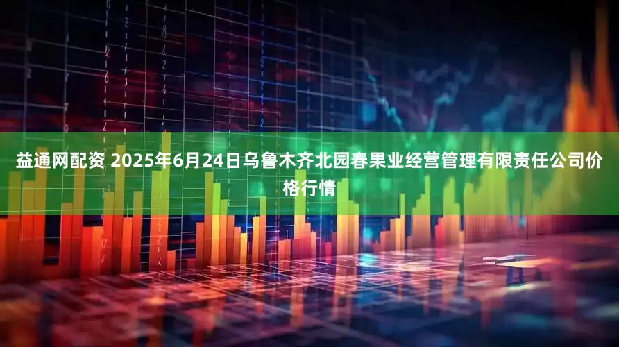 益通网配资 2025年6月24日乌鲁木齐北园春果业经营管理有限责任公司价格行情