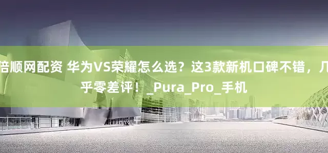 倍顺网配资 华为VS荣耀怎么选？这3款新机口碑不错，几乎零差评！_Pura_Pro_手机
