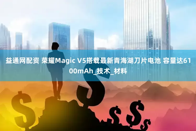 益通网配资 荣耀Magic V5搭载最新青海湖刀片电池 容量达6100mAh_技术_材料