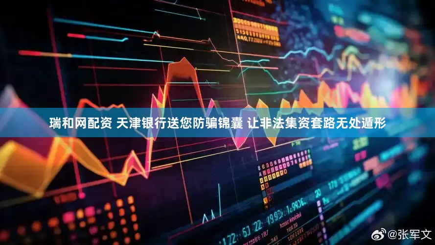 瑞和网配资 天津银行送您防骗锦囊 让非法集资套路无处遁形