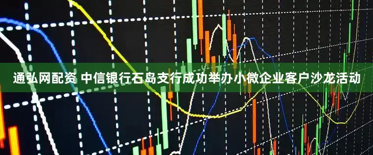 通弘网配资 中信银行石岛支行成功举办小微企业客户沙龙活动