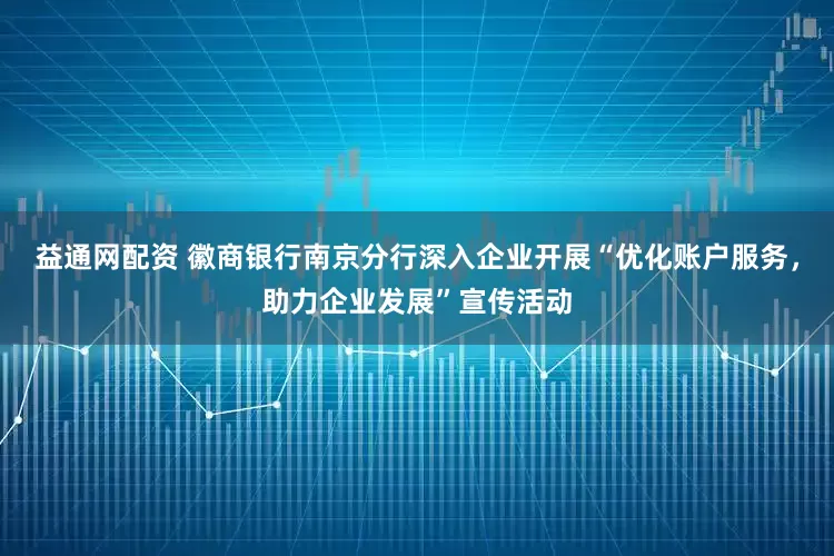 益通网配资 徽商银行南京分行深入企业开展“优化账户服务，助力企业发展”宣传活动