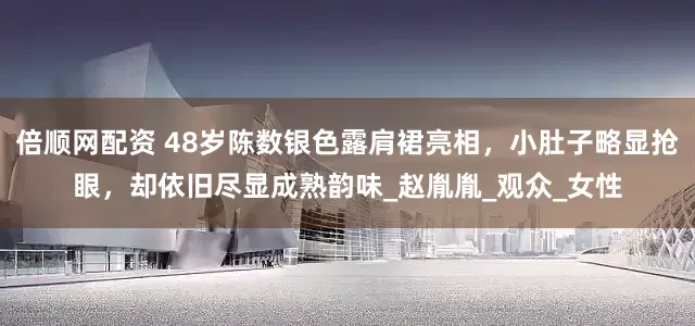 倍顺网配资 48岁陈数银色露肩裙亮相，小肚子略显抢眼，却依旧尽显成熟韵味_赵胤胤_观众_女性