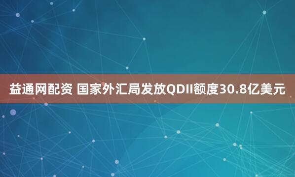 益通网配资 国家外汇局发放QDII额度30.8亿美元
