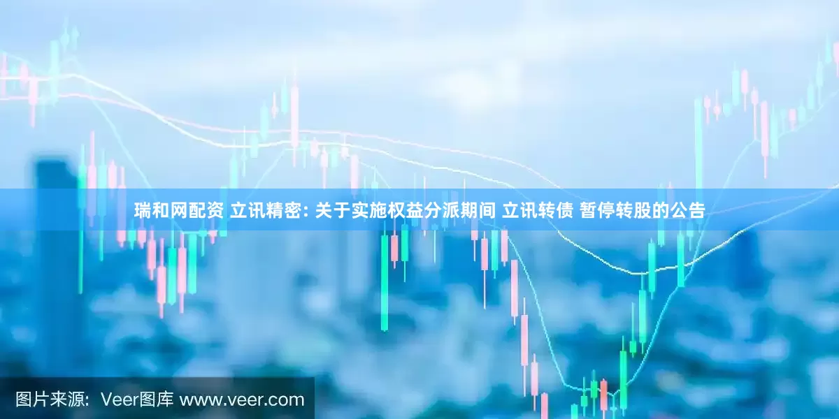 瑞和网配资 立讯精密: 关于实施权益分派期间 立讯转债 暂停转股的公告