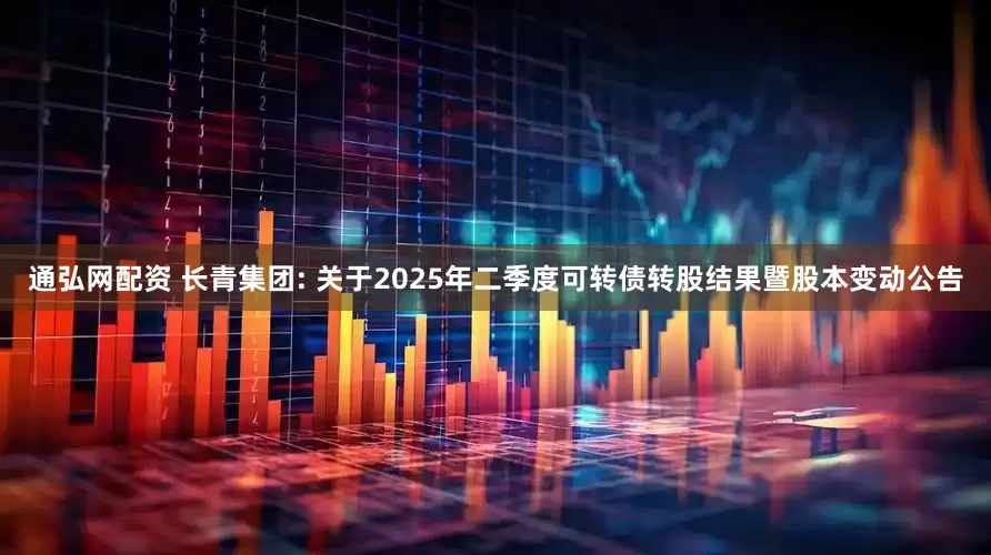 通弘网配资 长青集团: 关于2025年二季度可转债转股结果暨股本变动公告