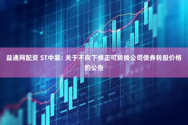 益通网配资 ST中装: 关于不向下修正可转换公司债券转股价格的公告