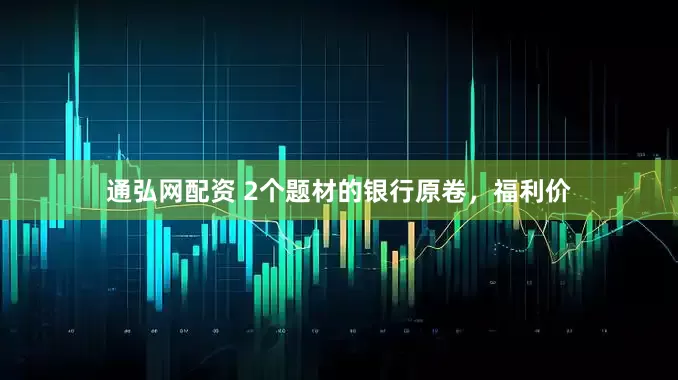 通弘网配资 2个题材的银行原卷，福利价
