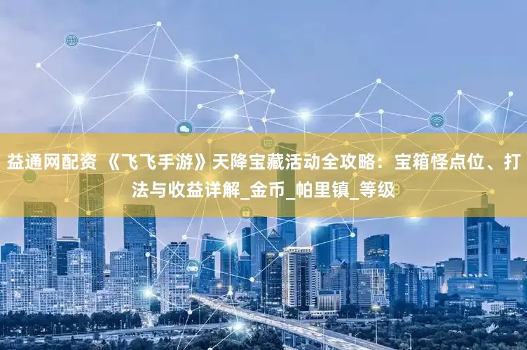 益通网配资 《飞飞手游》天降宝藏活动全攻略：宝箱怪点位、打法与收益详解_金币_帕里镇_等级