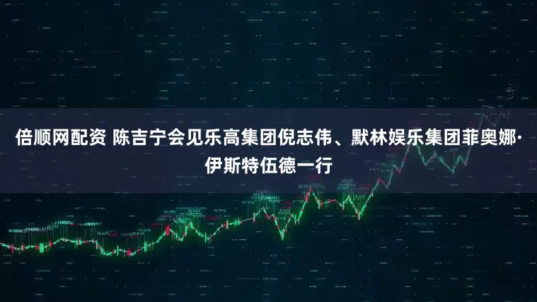 倍顺网配资 陈吉宁会见乐高集团倪志伟、默林娱乐集团菲奥娜·伊斯特伍德一行