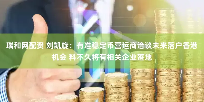 瑞和网配资 刘凯旋：有准稳定币营运商洽谈未来落户香港机会 料不久将有相关企业落地