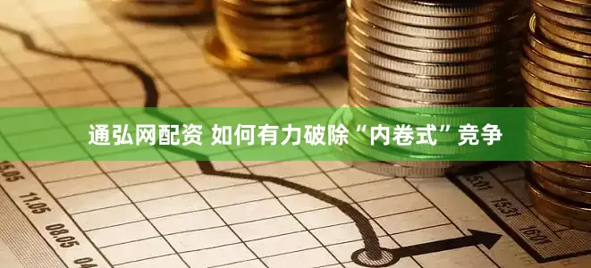 通弘网配资 如何有力破除“内卷式”竞争