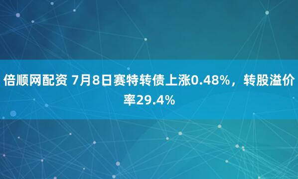 倍顺网配资 7月8日赛特转债上涨0.48%，转股溢价率29.4%