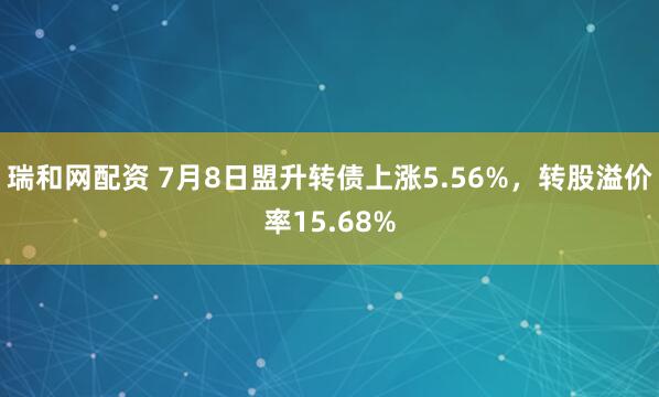 瑞和网配资 7月8日盟升转债上涨5.56%，转股溢价率15.68%