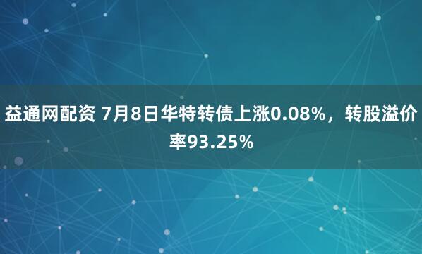 益通网配资 7月8日华特转债上涨0.08%，转股溢价率93.25%