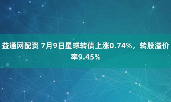 益通网配资 7月9日星球转债上涨0.74%，转股溢价率9.45%
