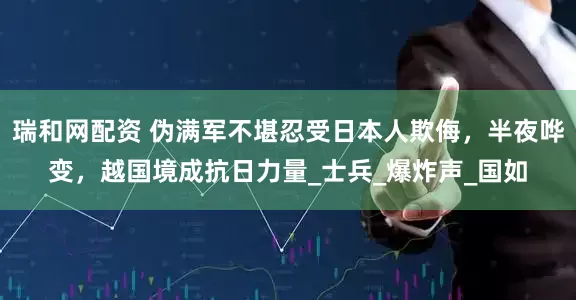 瑞和网配资 伪满军不堪忍受日本人欺侮，半夜哗变，越国境成抗日力量_士兵_爆炸声_国如