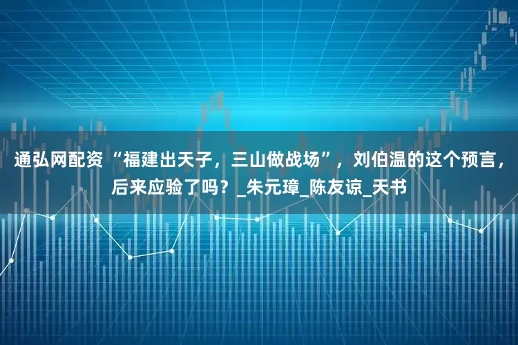 通弘网配资 “福建出天子，三山做战场”，刘伯温的这个预言，后来应验了吗？_朱元璋_陈友谅_天书