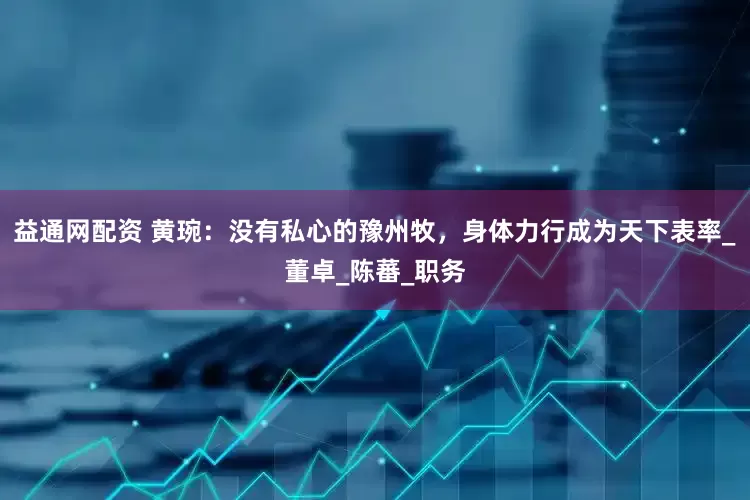 益通网配资 黄琬：没有私心的豫州牧，身体力行成为天下表率_董卓_陈蕃_职务