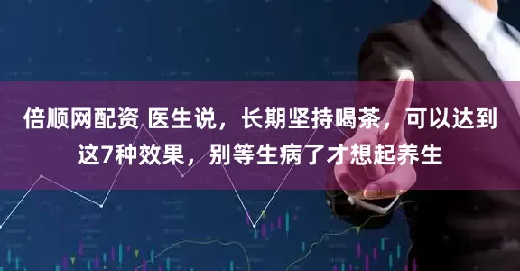 倍顺网配资 医生说，长期坚持喝茶，可以达到这7种效果，别等生病了才想起养生