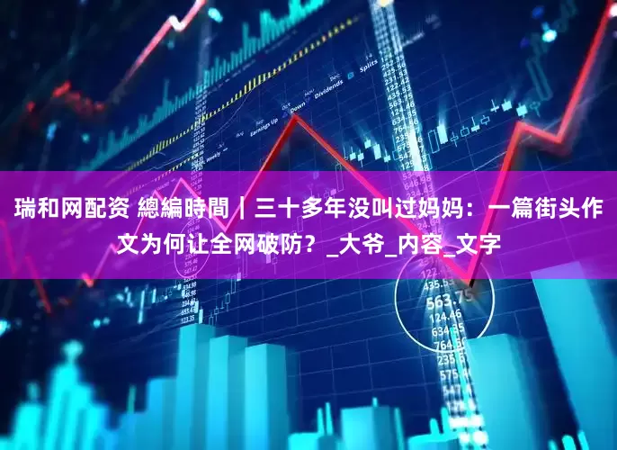 瑞和网配资 總編時間｜三十多年没叫过妈妈：一篇街头作文为何让全网破防？_大爷_内容_文字