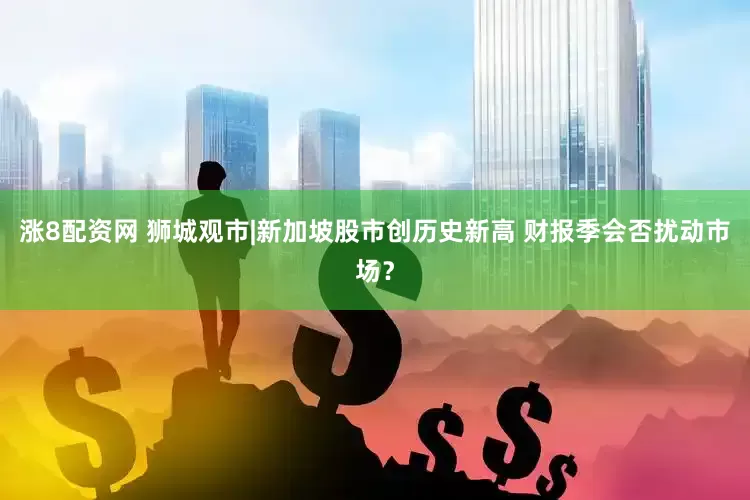 涨8配资网 狮城观市|新加坡股市创历史新高 财报季会否扰动市场？