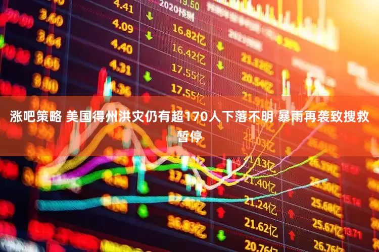 涨吧策略 美国得州洪灾仍有超170人下落不明 暴雨再袭致搜救暂停