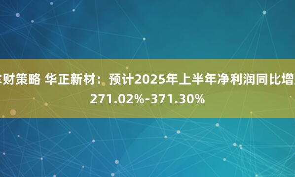 掌财策略 华正新材：预计2025年上半年净利润同比增加271.02%-371.30%