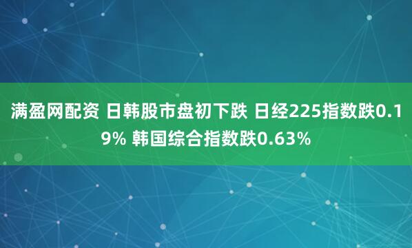 满盈网配资 日韩股市盘初下跌 日经225指数跌0.19% 韩国综合指数跌0.63%