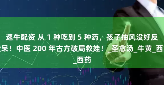 速牛配资 从 1 种吃到 5 种药，孩子抽风没好反变呆！中医 200 年古方破局救娃！_圣愈汤_牛黄_西药