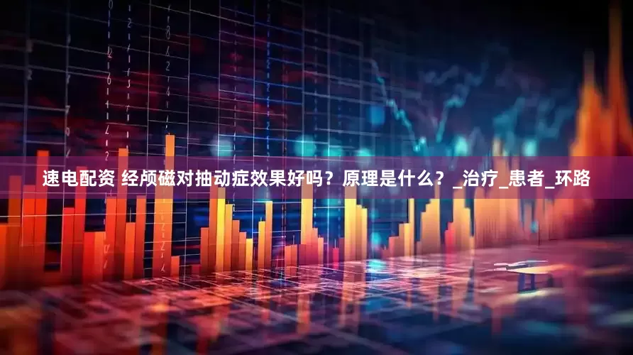 速电配资 经颅磁对抽动症效果好吗？原理是什么？_治疗_患者_环路