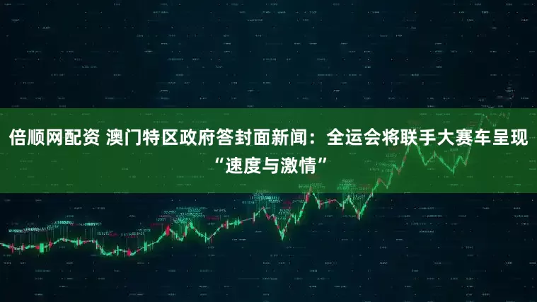 倍顺网配资 澳门特区政府答封面新闻：全运会将联手大赛车呈现“速度与激情”