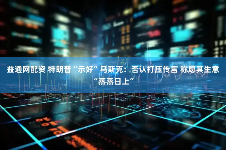 益通网配资 特朗普“示好”马斯克：否认打压传言 称愿其生意“蒸蒸日上”
