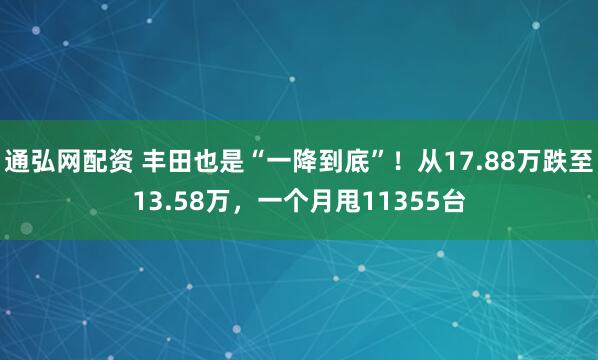 通弘网配资 丰田也是“一降到底”！从17.88万跌至13.58万，一个月甩11355台