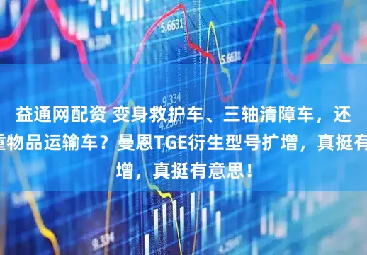 益通网配资 变身救护车、三轴清障车，还有贵重物品运输车？曼恩TGE衍生型号扩增，真挺有意思！