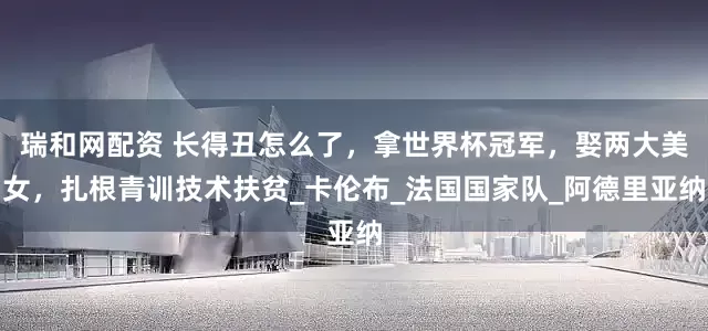 瑞和网配资 长得丑怎么了，拿世界杯冠军，娶两大美女，扎根青训技术扶贫_卡伦布_法国国家队_阿德里亚纳