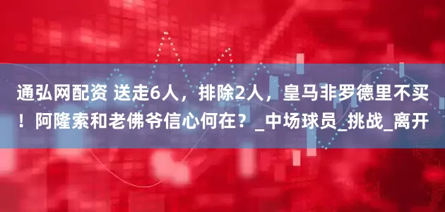 通弘网配资 送走6人，排除2人，皇马非罗德里不买！阿隆索和老佛爷信心何在？_中场球员_挑战_离开