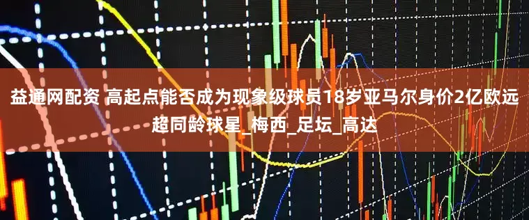 益通网配资 高起点能否成为现象级球员18岁亚马尔身价2亿欧远超同龄球星_梅西_足坛_高达