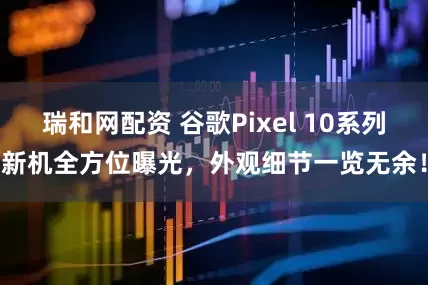 瑞和网配资 谷歌Pixel 10系列新机全方位曝光，外观细节一览无余！